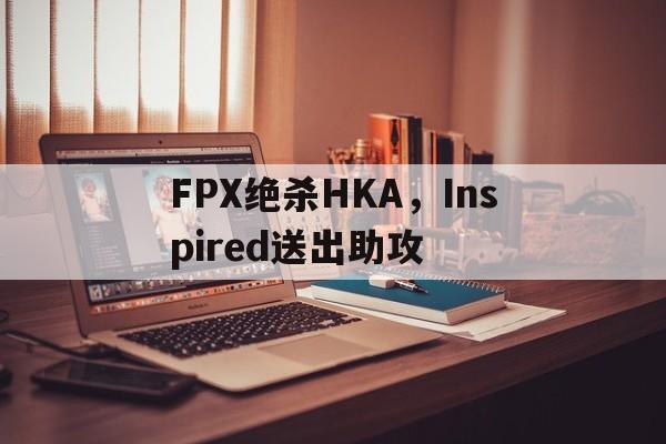 FPX绝杀HKA,Inspired送出助攻的简单介绍 FPX绝杀HKA,Inspired送出助攻的简单介绍